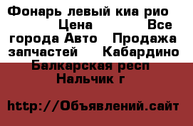 Фонарь левый киа рио(kia rio) › Цена ­ 5 000 - Все города Авто » Продажа запчастей   . Кабардино-Балкарская респ.,Нальчик г.